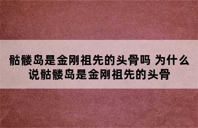 骷髅岛是金刚祖先的头骨吗 为什么说骷髅岛是金刚祖先的头骨